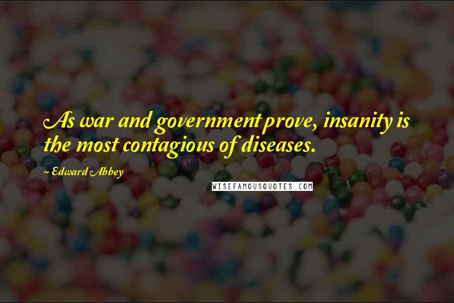 Edward Abbey Quotes: As war and government prove, insanity is the most contagious of diseases.