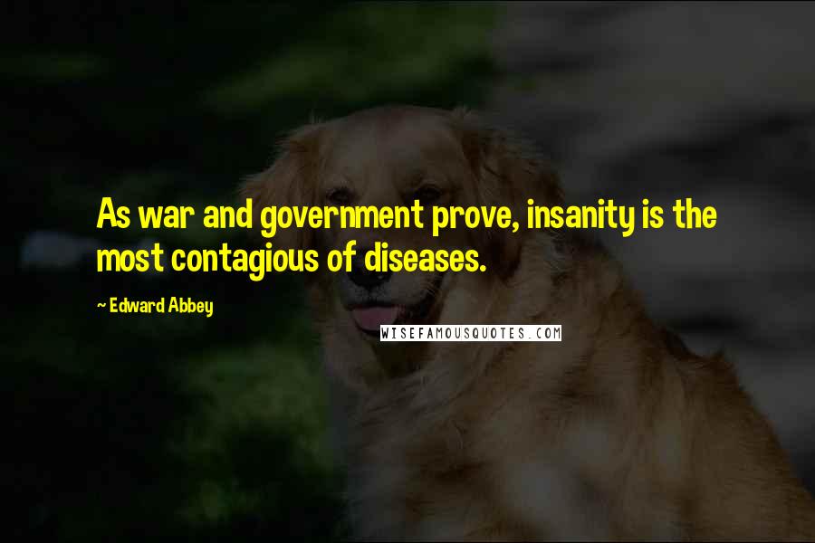 Edward Abbey Quotes: As war and government prove, insanity is the most contagious of diseases.