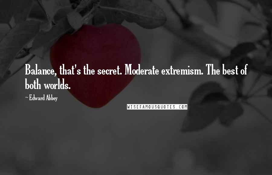 Edward Abbey Quotes: Balance, that's the secret. Moderate extremism. The best of both worlds.