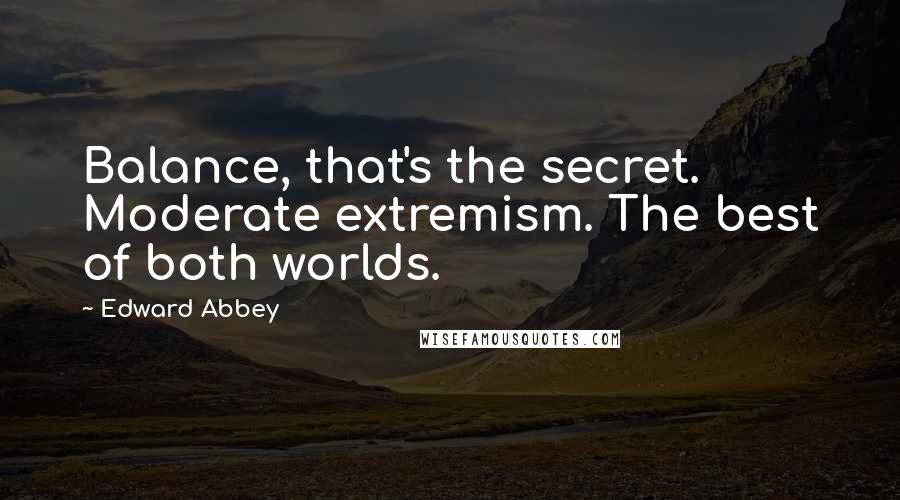 Edward Abbey Quotes: Balance, that's the secret. Moderate extremism. The best of both worlds.