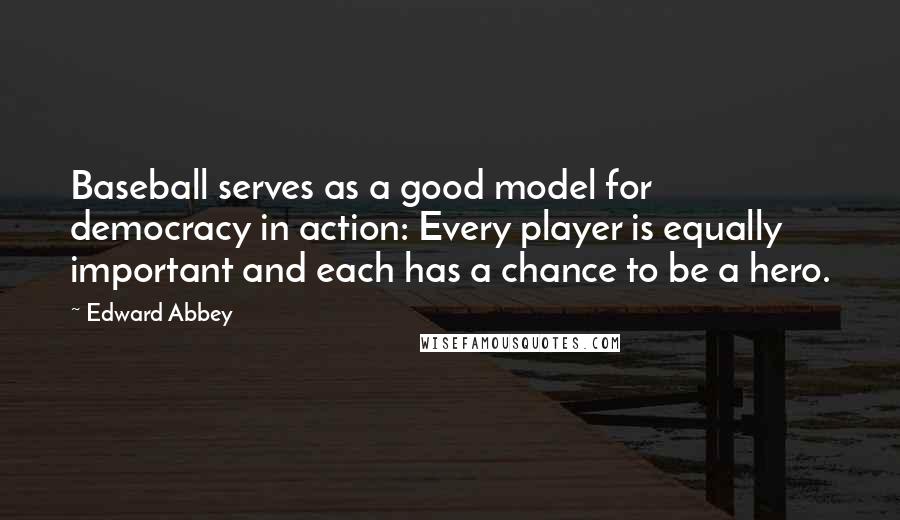Edward Abbey Quotes: Baseball serves as a good model for democracy in action: Every player is equally important and each has a chance to be a hero.