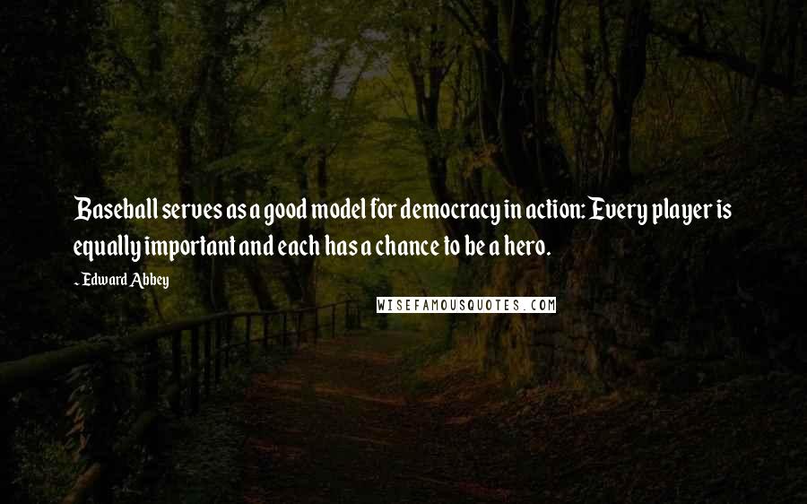 Edward Abbey Quotes: Baseball serves as a good model for democracy in action: Every player is equally important and each has a chance to be a hero.