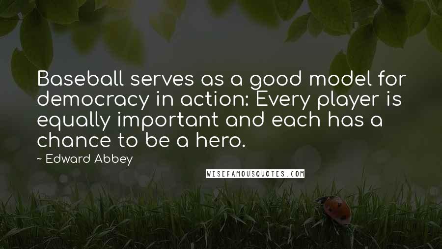 Edward Abbey Quotes: Baseball serves as a good model for democracy in action: Every player is equally important and each has a chance to be a hero.