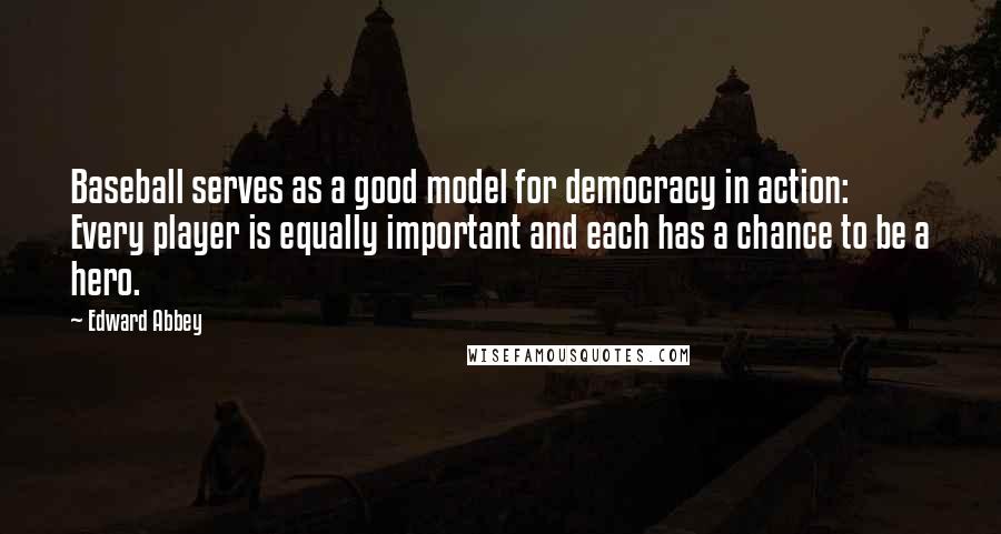 Edward Abbey Quotes: Baseball serves as a good model for democracy in action: Every player is equally important and each has a chance to be a hero.