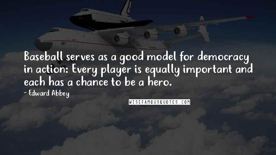 Edward Abbey Quotes: Baseball serves as a good model for democracy in action: Every player is equally important and each has a chance to be a hero.