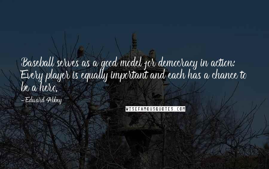 Edward Abbey Quotes: Baseball serves as a good model for democracy in action: Every player is equally important and each has a chance to be a hero.