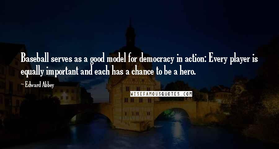 Edward Abbey Quotes: Baseball serves as a good model for democracy in action: Every player is equally important and each has a chance to be a hero.