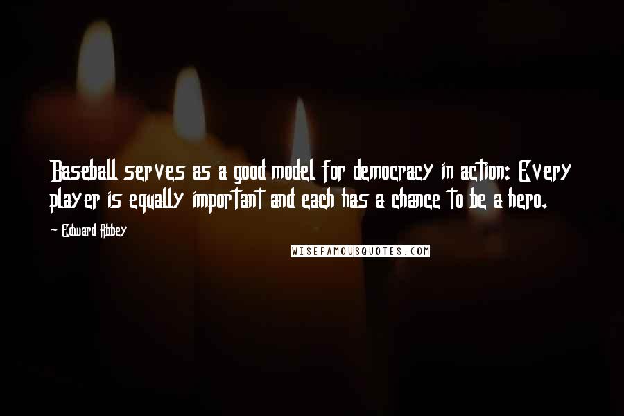 Edward Abbey Quotes: Baseball serves as a good model for democracy in action: Every player is equally important and each has a chance to be a hero.