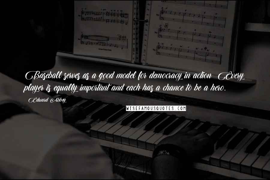 Edward Abbey Quotes: Baseball serves as a good model for democracy in action: Every player is equally important and each has a chance to be a hero.