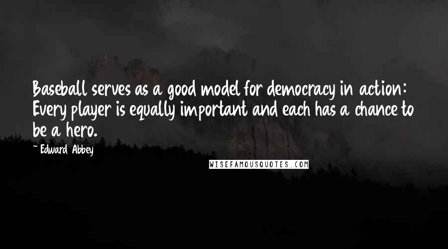 Edward Abbey Quotes: Baseball serves as a good model for democracy in action: Every player is equally important and each has a chance to be a hero.