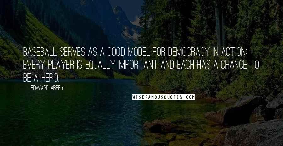 Edward Abbey Quotes: Baseball serves as a good model for democracy in action: Every player is equally important and each has a chance to be a hero.