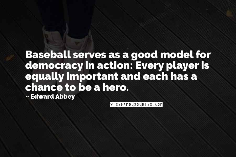 Edward Abbey Quotes: Baseball serves as a good model for democracy in action: Every player is equally important and each has a chance to be a hero.