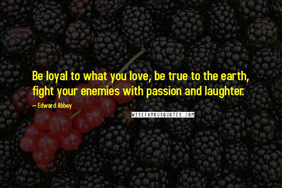 Edward Abbey Quotes: Be loyal to what you love, be true to the earth, fight your enemies with passion and laughter.