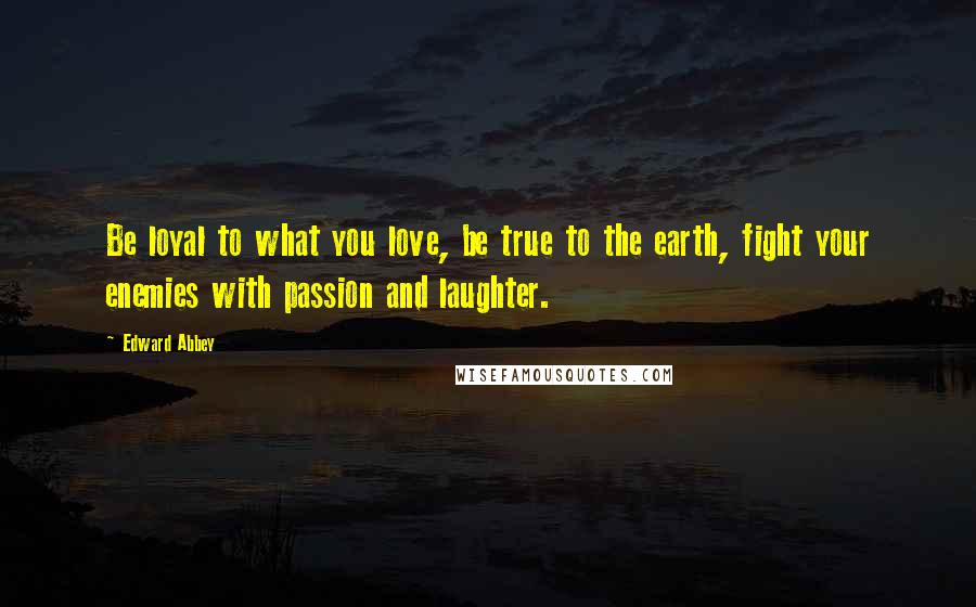 Edward Abbey Quotes: Be loyal to what you love, be true to the earth, fight your enemies with passion and laughter.