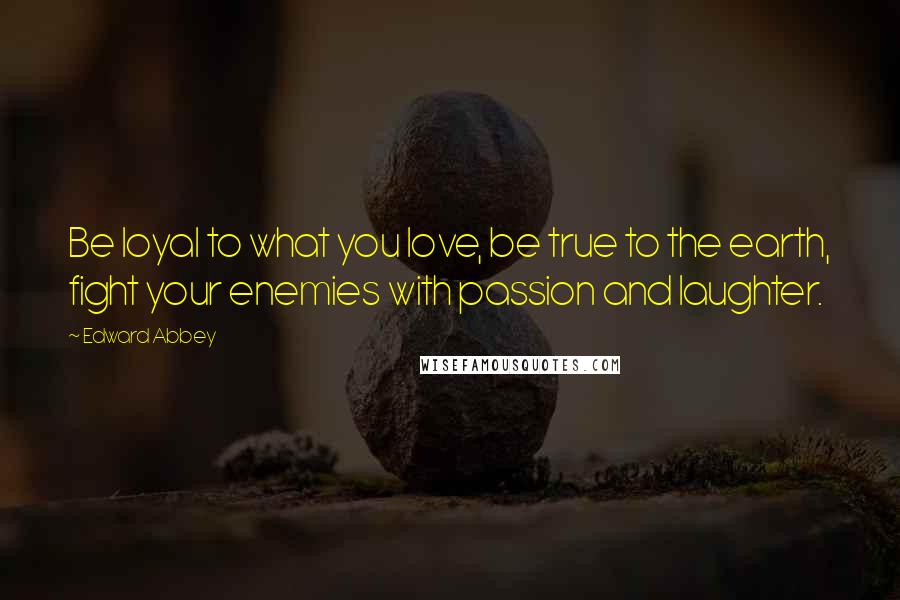 Edward Abbey Quotes: Be loyal to what you love, be true to the earth, fight your enemies with passion and laughter.