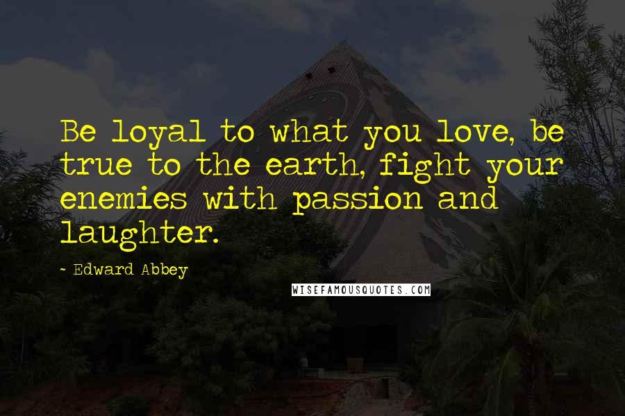 Edward Abbey Quotes: Be loyal to what you love, be true to the earth, fight your enemies with passion and laughter.