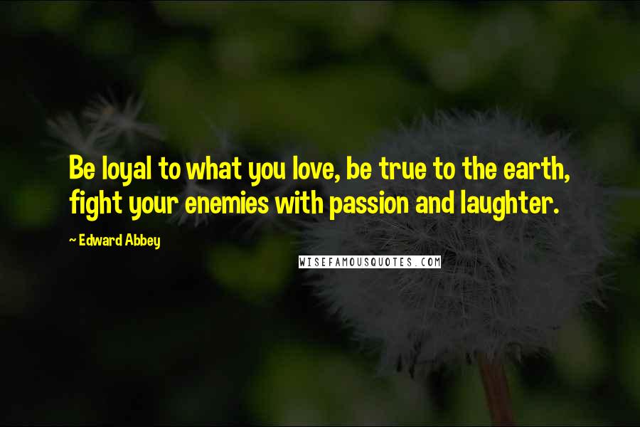 Edward Abbey Quotes: Be loyal to what you love, be true to the earth, fight your enemies with passion and laughter.