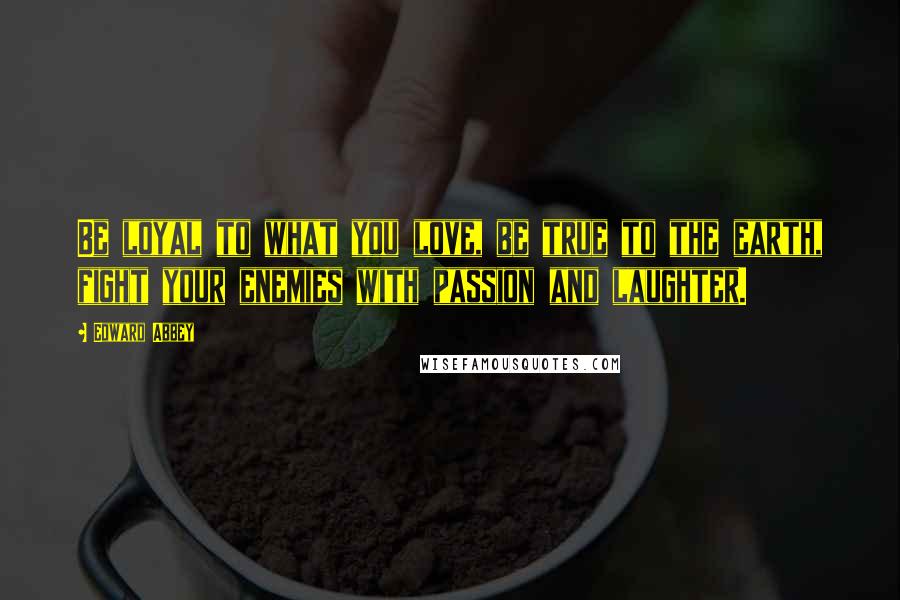 Edward Abbey Quotes: Be loyal to what you love, be true to the earth, fight your enemies with passion and laughter.