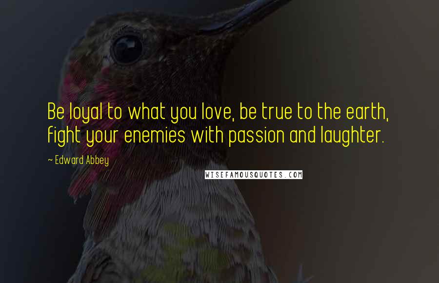Edward Abbey Quotes: Be loyal to what you love, be true to the earth, fight your enemies with passion and laughter.