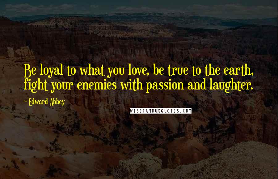 Edward Abbey Quotes: Be loyal to what you love, be true to the earth, fight your enemies with passion and laughter.