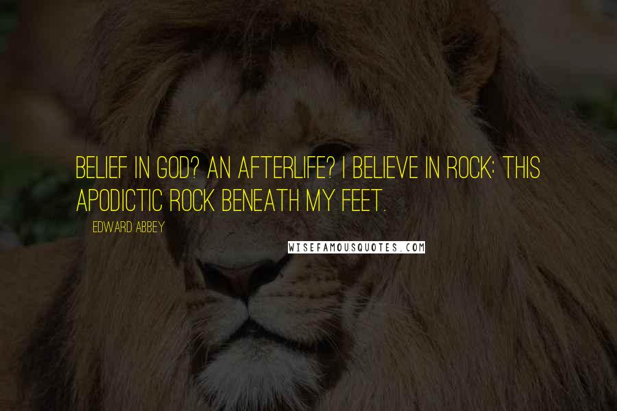 Edward Abbey Quotes: Belief in God? An afterlife? I believe in rock: this apodictic rock beneath my feet.