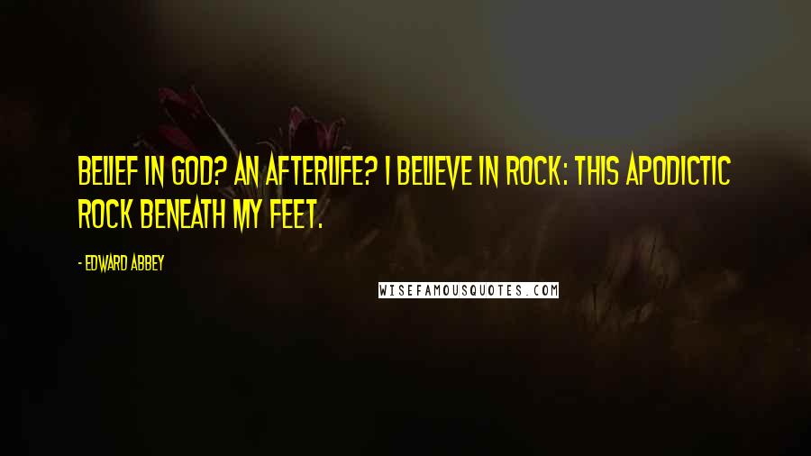 Edward Abbey Quotes: Belief in God? An afterlife? I believe in rock: this apodictic rock beneath my feet.