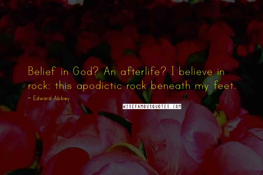 Edward Abbey Quotes: Belief in God? An afterlife? I believe in rock: this apodictic rock beneath my feet.