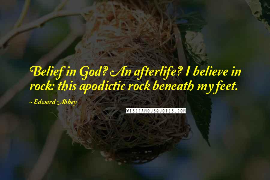 Edward Abbey Quotes: Belief in God? An afterlife? I believe in rock: this apodictic rock beneath my feet.
