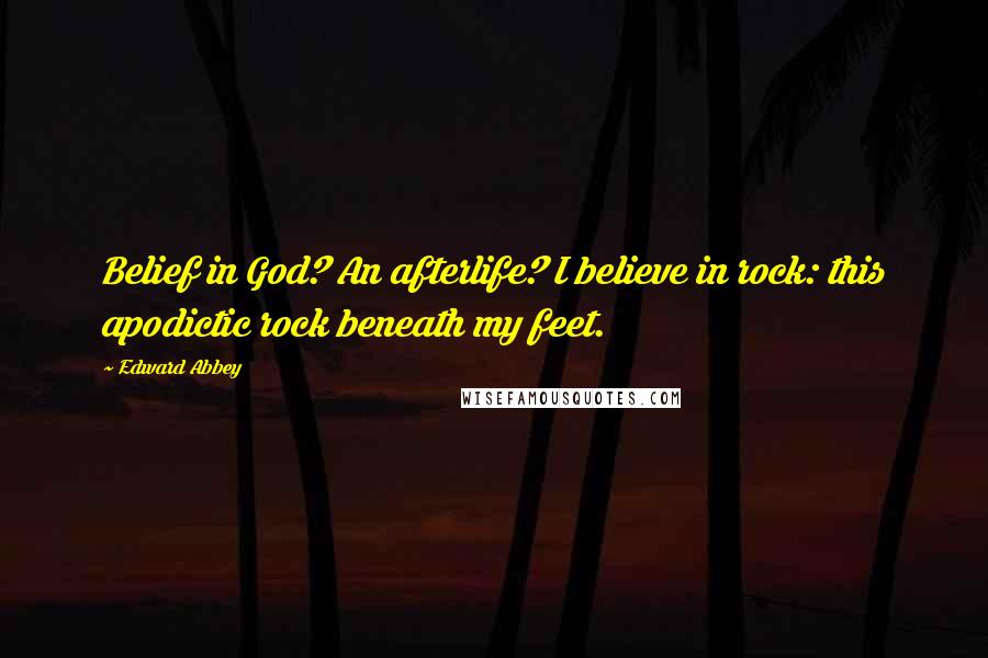 Edward Abbey Quotes: Belief in God? An afterlife? I believe in rock: this apodictic rock beneath my feet.