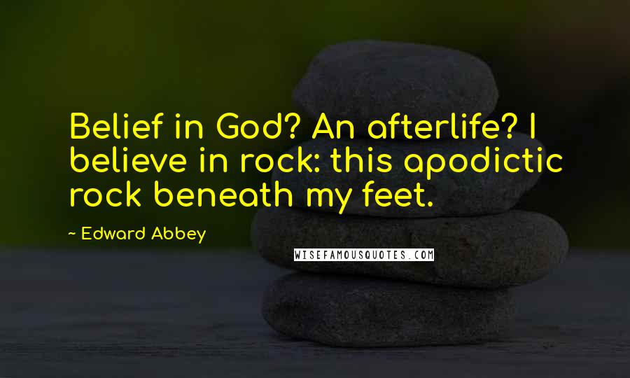 Edward Abbey Quotes: Belief in God? An afterlife? I believe in rock: this apodictic rock beneath my feet.
