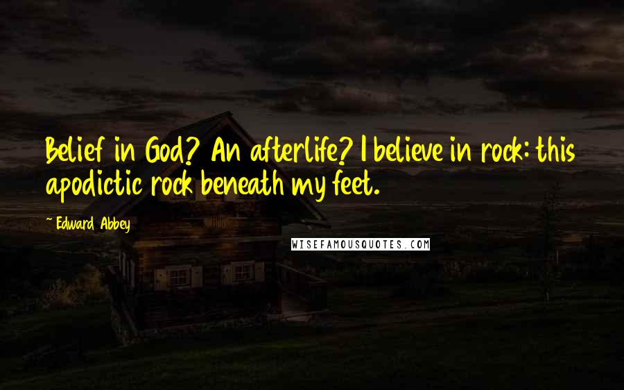 Edward Abbey Quotes: Belief in God? An afterlife? I believe in rock: this apodictic rock beneath my feet.