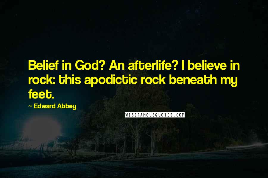 Edward Abbey Quotes: Belief in God? An afterlife? I believe in rock: this apodictic rock beneath my feet.