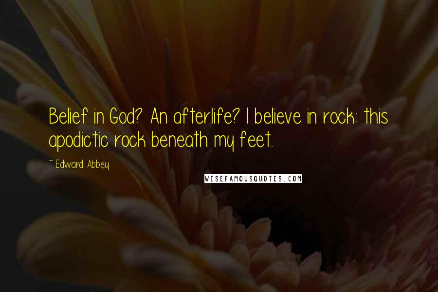 Edward Abbey Quotes: Belief in God? An afterlife? I believe in rock: this apodictic rock beneath my feet.