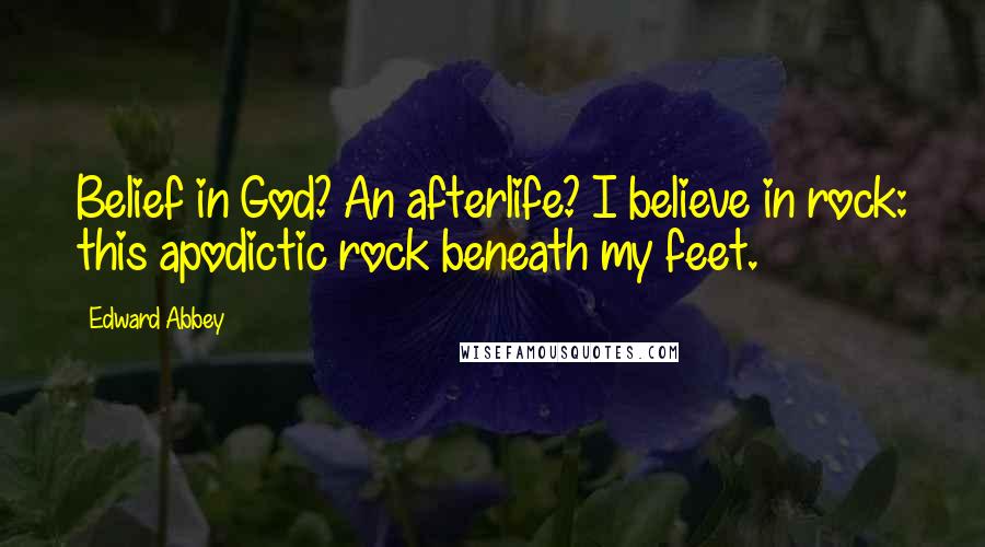 Edward Abbey Quotes: Belief in God? An afterlife? I believe in rock: this apodictic rock beneath my feet.