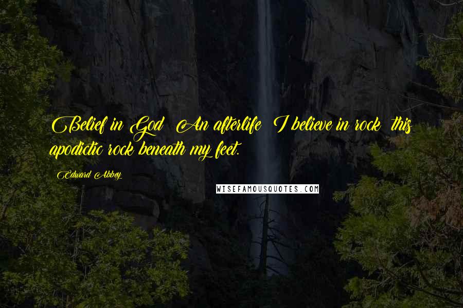 Edward Abbey Quotes: Belief in God? An afterlife? I believe in rock: this apodictic rock beneath my feet.