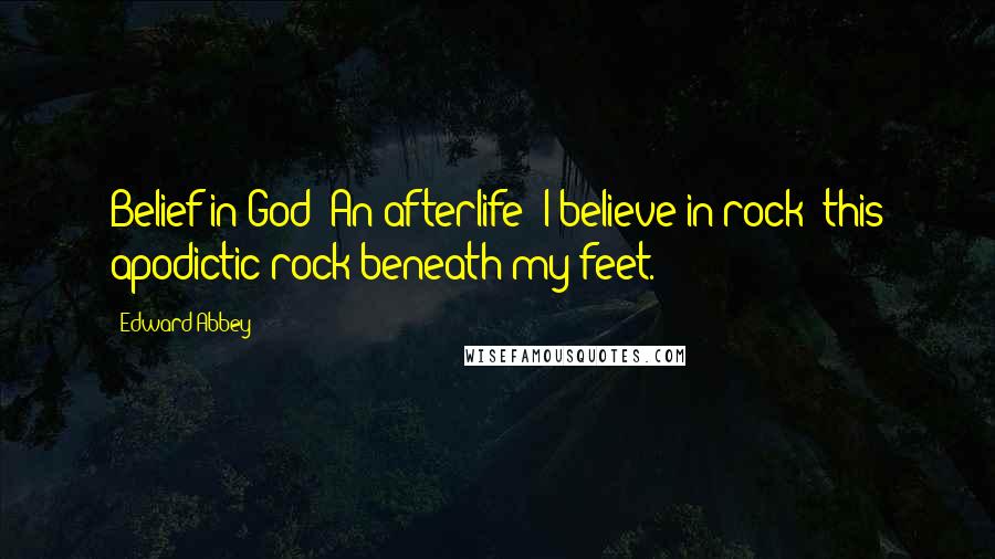 Edward Abbey Quotes: Belief in God? An afterlife? I believe in rock: this apodictic rock beneath my feet.