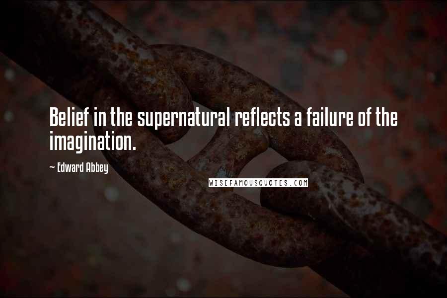 Edward Abbey Quotes: Belief in the supernatural reflects a failure of the imagination.