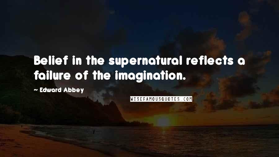 Edward Abbey Quotes: Belief in the supernatural reflects a failure of the imagination.