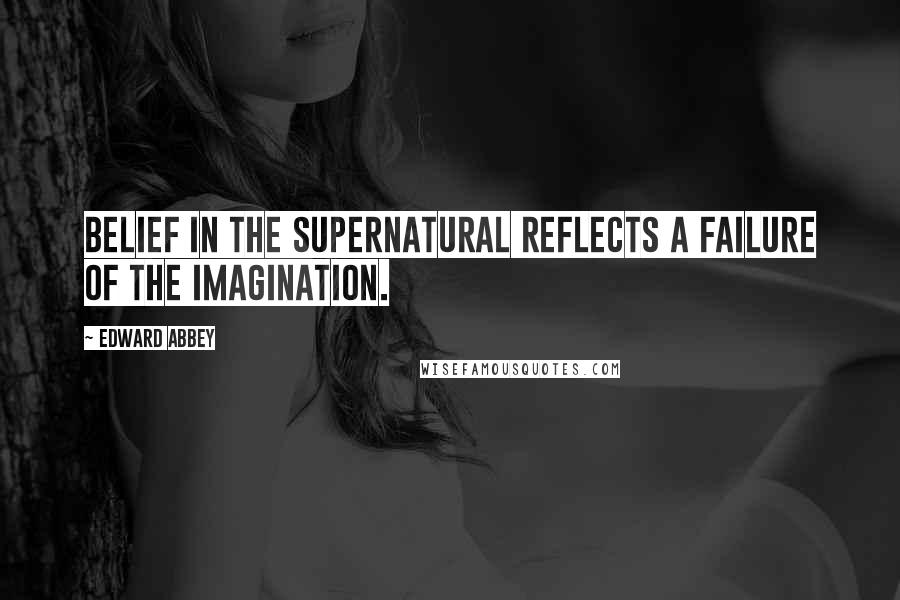 Edward Abbey Quotes: Belief in the supernatural reflects a failure of the imagination.