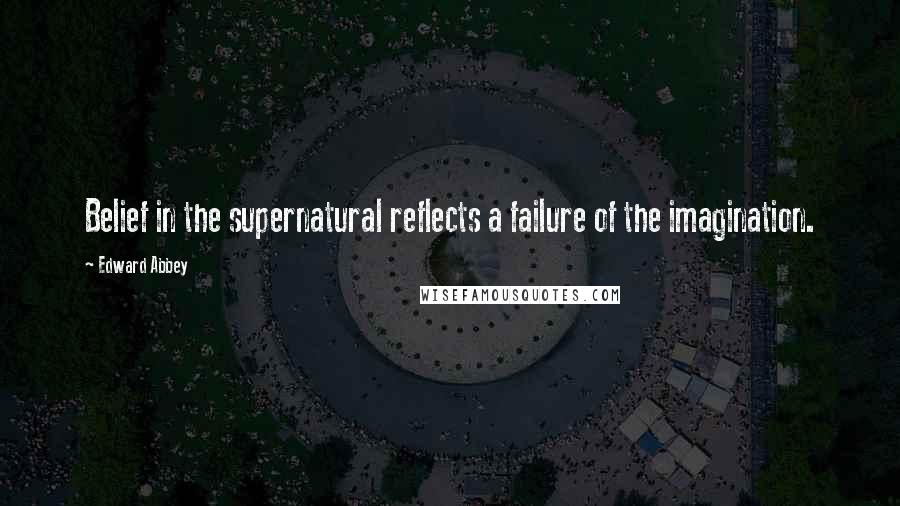 Edward Abbey Quotes: Belief in the supernatural reflects a failure of the imagination.