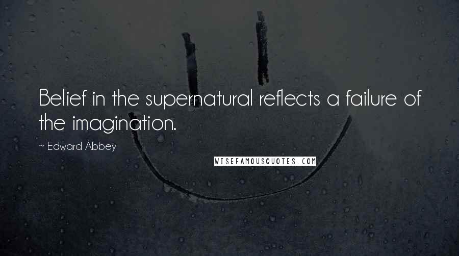 Edward Abbey Quotes: Belief in the supernatural reflects a failure of the imagination.