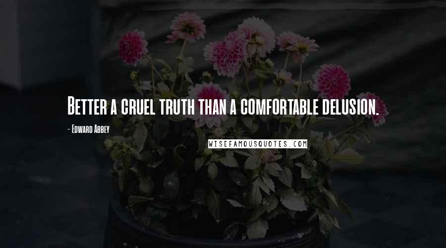 Edward Abbey Quotes: Better a cruel truth than a comfortable delusion.