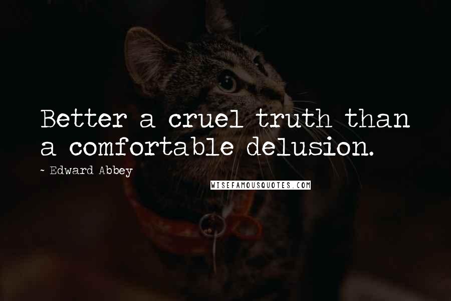 Edward Abbey Quotes: Better a cruel truth than a comfortable delusion.