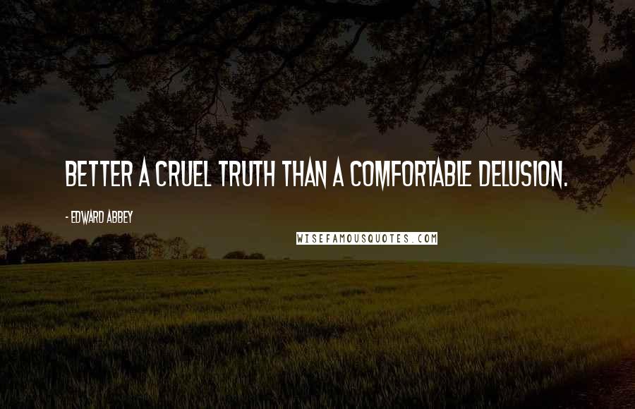 Edward Abbey Quotes: Better a cruel truth than a comfortable delusion.