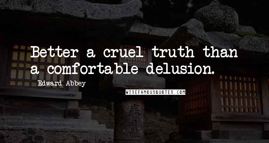 Edward Abbey Quotes: Better a cruel truth than a comfortable delusion.