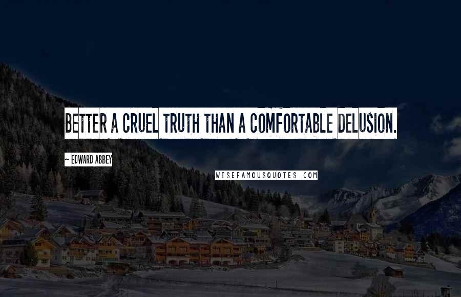 Edward Abbey Quotes: Better a cruel truth than a comfortable delusion.