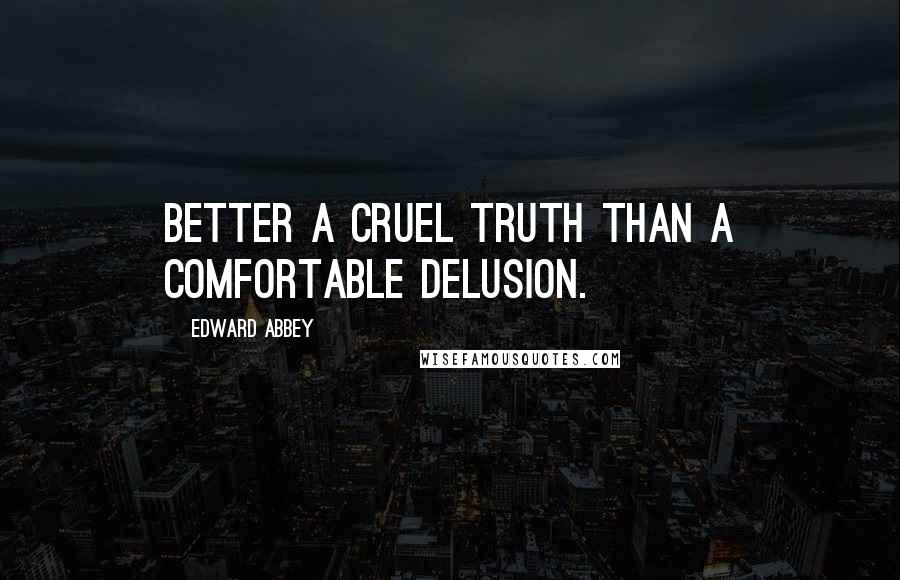 Edward Abbey Quotes: Better a cruel truth than a comfortable delusion.