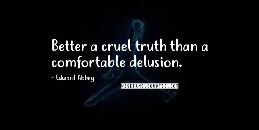 Edward Abbey Quotes: Better a cruel truth than a comfortable delusion.