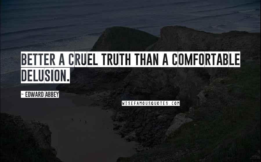 Edward Abbey Quotes: Better a cruel truth than a comfortable delusion.