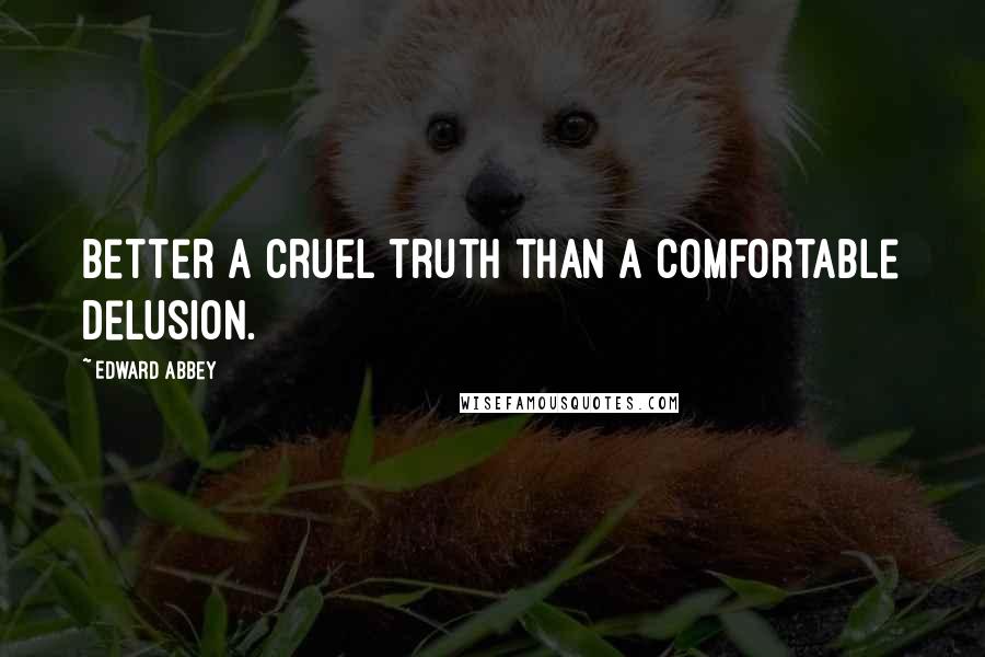 Edward Abbey Quotes: Better a cruel truth than a comfortable delusion.